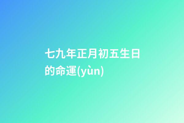 七九年正月初五生日的命運(yùn) (七九年正月初七的陽(yáng)歷是多少)